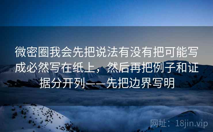 微密圈我会先把说法有没有把可能写成必然写在纸上，然后再把例子和证据分开列——先把边界写明