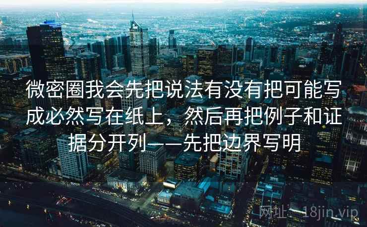 微密圈我会先把说法有没有把可能写成必然写在纸上，然后再把例子和证据分开列——先把边界写明
