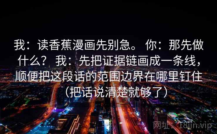 我：读香蕉漫画先别急。 你：那先做什么？ 我：先把证据链画成一条线，顺便把这段话的范围边界在哪里钉住（把话说清楚就够了）