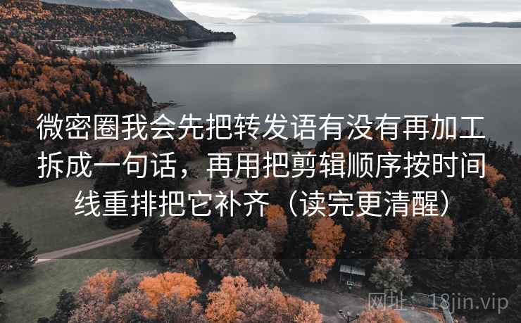 微密圈我会先把转发语有没有再加工拆成一句话,再用把剪辑顺序按时间线重排把它补齐(读完更清醒) 微密圈我会先把转发语有没有再加工拆成一句话,再用把剪辑顺序按时间线重排把它补齐(读完更清醒)