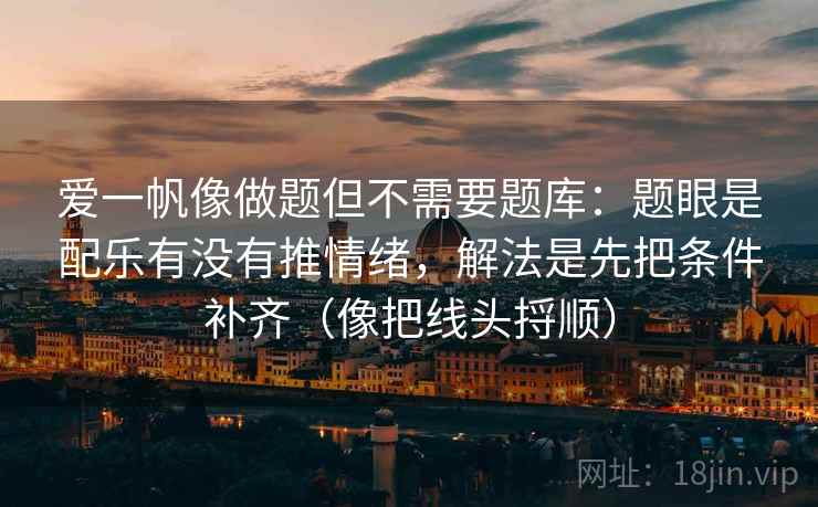 爱一帆像做题但不需要题库：题眼是配乐有没有推情绪，解法是先把条件补齐（像把线头捋顺）