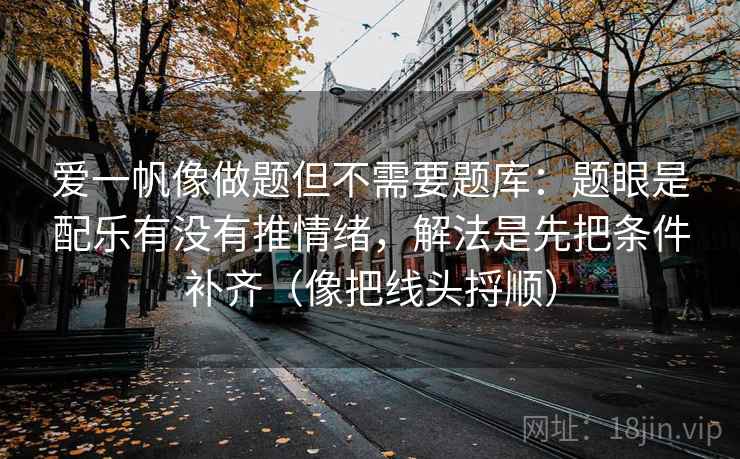 爱一帆像做题但不需要题库：题眼是配乐有没有推情绪，解法是先把条件补齐（像把线头捋顺）