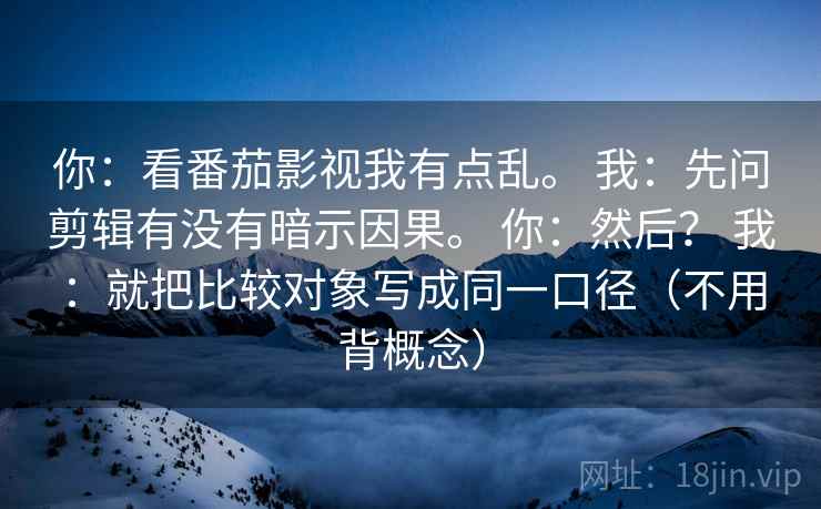 你：看番茄影视我有点乱。 我：先问剪辑有没有暗示因果。 你：然后？ 我：就把比较对象写成同一口径（不用背概念）