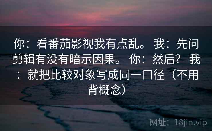 你：看番茄影视我有点乱。 我：先问剪辑有没有暗示因果。 你：然后？ 我：就把比较对象写成同一口径（不用背概念）