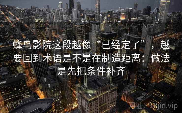 蜂鸟影院这段越像“已经定了”,越要回到术语是不是在制造距离:做法是先把条件补齐 蜂鸟影院这段越像“已经定了”,越要回到术语是不是在制造距离:做法是先把条件补齐