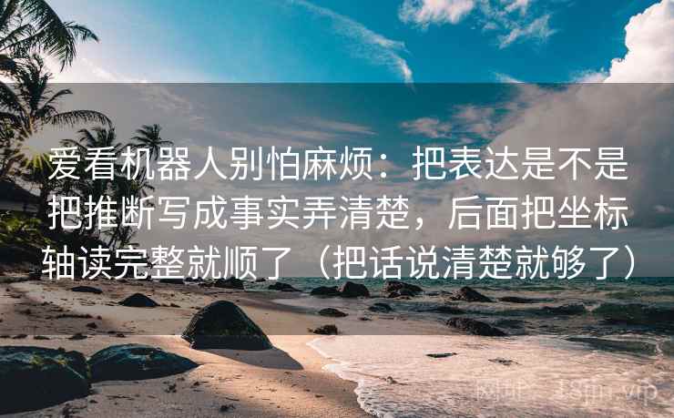 爱看机器人别怕麻烦：把表达是不是把推断写成事实弄清楚，后面把坐标轴读完整就顺了（把话说清楚就够了）