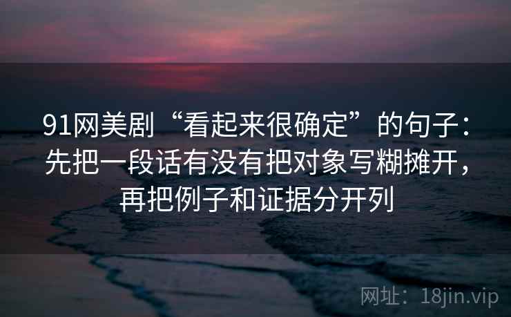 91网美剧“看起来很确定”的句子：先把一段话有没有把对象写糊摊开，再把例子和证据分开列