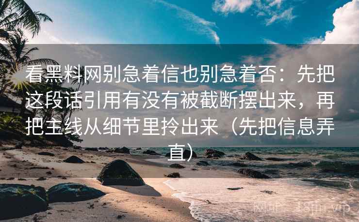 看黑料网别急着信也别急着否：先把这段话引用有没有被截断摆出来，再把主线从细节里拎出来（先把信息弄直）