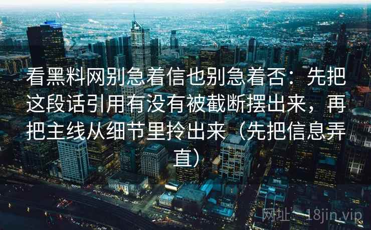 看黑料网别急着信也别急着否：先把这段话引用有没有被截断摆出来，再把主线从细节里拎出来（先把信息弄直）